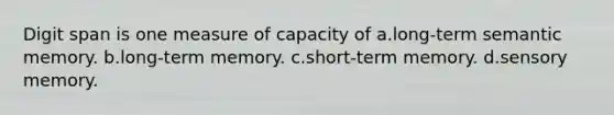 Digit span is one measure of capacity of a.long-term semantic memory. b.long-term memory. c.short-term memory. d.sensory memory.