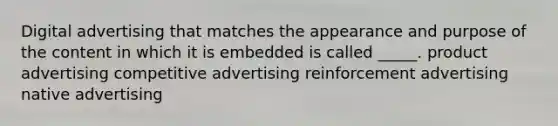 Digital advertising that matches the appearance and purpose of the content in which it is embedded is called _____. product advertising competitive advertising reinforcement advertising native advertising