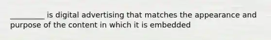 _________ is digital advertising that matches the appearance and purpose of the content in which it is embedded