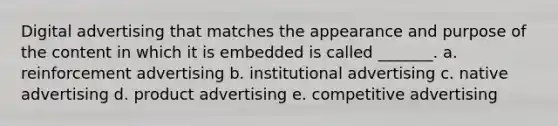 Digital advertising that matches the appearance and purpose of the content in which it is embedded is called _______. a. reinforcement advertising b. institutional advertising c. native advertising d. product advertising e. competitive advertising