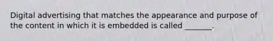 Digital advertising that matches the appearance and purpose of the content in which it is embedded is called _______.