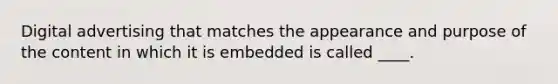 Digital advertising that matches the appearance and purpose of the content in which it is embedded is called ____.