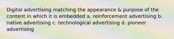 Digital advertising matching the appearance & purpose of the content in which it is embedded a. reinforcement advertising b. native advertising c. technological advertising d. pioneer advertising