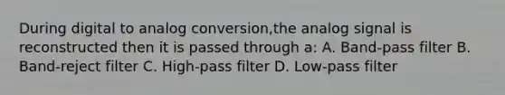 During digital to analog conversion,the analog signal is reconstructed then it is passed through a: A. Band-pass filter B. Band-reject filter C. High-pass filter D. Low-pass filter