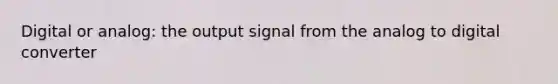 Digital or analog: the output signal from the analog to digital converter