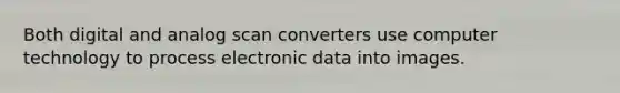 Both digital and analog scan converters use computer technology to process electronic data into images.