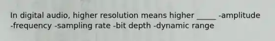 In digital audio, higher resolution means higher _____ -amplitude -frequency -sampling rate -bit depth -dynamic range