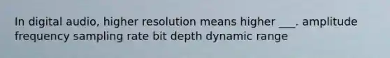 In digital audio, higher resolution means higher ___. amplitude frequency sampling rate bit depth dynamic range