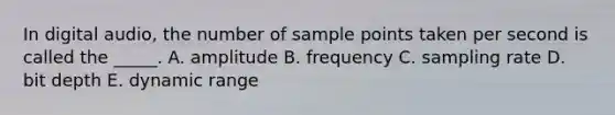 In digital audio, the number of sample points taken per second is called the _____. A. amplitude B. frequency C. sampling rate D. bit depth E. dynamic range