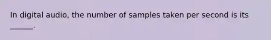 In digital audio, the number of samples taken per second is its ______.