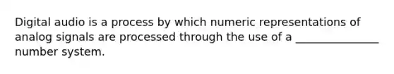 Digital audio is a process by which numeric representations of analog signals are processed through the use of a _______________ number system.