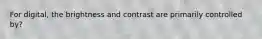 For digital, the brightness and contrast are primarily controlled by?