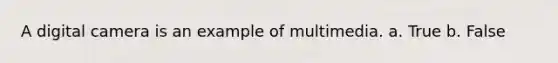 A digital camera is an example of multimedia. a. True b. False