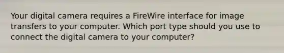 Your digital camera requires a FireWire interface for image transfers to your computer. Which port type should you use to connect the digital camera to your computer?