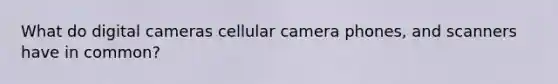 What do digital cameras cellular camera phones, and scanners have in common?