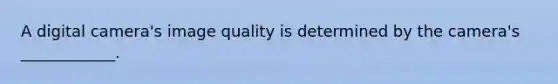 A digital camera's image quality is determined by the camera's ____________.