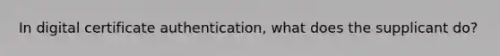 In digital certificate authentication, what does the supplicant do?