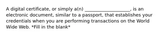 A digital certificate, or simply a(n) ____________________, is an electronic document, similar to a passport, that establishes your credentials when you are performing transactions on the World Wide Web. *Fill in the blank*