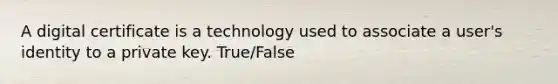 A digital certificate is a technology used to associate a user's identity to a private key. True/False