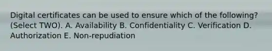 Digital certificates can be used to ensure which of the following? (Select TWO). A. Availability B. Confidentiality C. Verification D. Authorization E. Non-repudiation