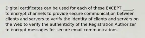 Digital certificates can be used for each of these EXCEPT _____. to encrypt channels to provide secure communication between clients and servers to verify the identity of clients and servers on the Web to verify the authenticity of the Registration Authorizer to encrypt messages for secure email communications