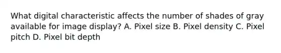 What digital characteristic affects the number of shades of gray available for image display? A. Pixel size B. Pixel density C. Pixel pitch D. Pixel bit depth