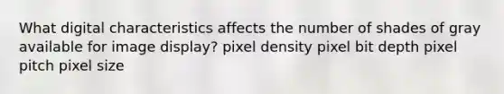 What digital characteristics affects the number of shades of gray available for image display? pixel density pixel bit depth pixel pitch pixel size