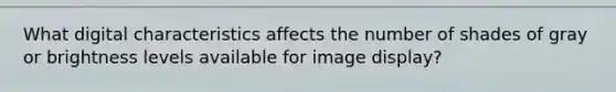 What digital characteristics affects the number of shades of gray or brightness levels available for image display?