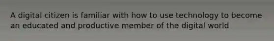 A digital citizen is familiar with how to use technology to become an educated and productive member of the digital world