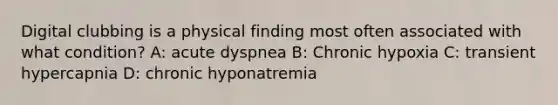 Digital clubbing is a physical finding most often associated with what condition? A: acute dyspnea B: Chronic hypoxia C: transient hypercapnia D: chronic hyponatremia