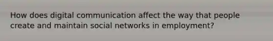 How does digital communication affect the way that people create and maintain social networks in employment?