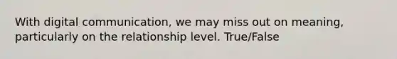 With digital communication, we may miss out on meaning, particularly on the relationship level. True/False