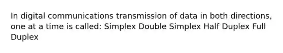 In digital communications transmission of data in both directions, one at a time is called: Simplex Double Simplex Half Duplex Full Duplex