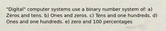 "Digital" computer systems use a binary number system of: a) Zeros and tens. b) Ones and zeros. c) Tens and one hundreds. d) Ones and one hundreds. e) zero and 100 percentages