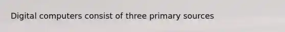 Digital computers consist of three primary sources