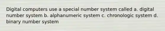 Digital computers use a special number system called a. digital number system b. alphanumeric system c. chronologic system d. binary number system