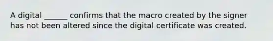 A digital ______ confirms that the macro created by the signer has not been altered since the digital certificate was created.