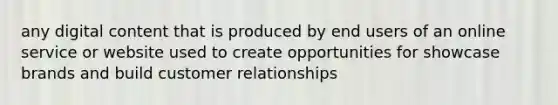 any digital content that is produced by end users of an online service or website used to create opportunities for showcase brands and build customer relationships