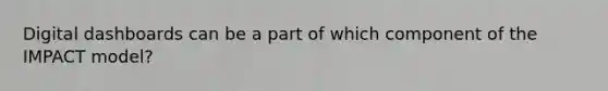 Digital dashboards can be a part of which component of the IMPACT model?