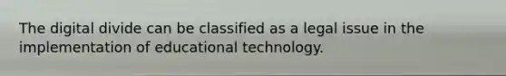 The digital divide can be classified as a legal issue in the implementation of educational technology.