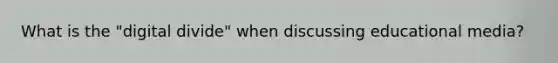 What is the "digital divide" when discussing educational media?