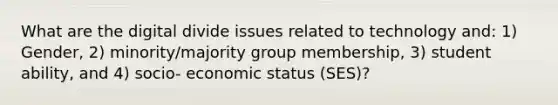 What are the digital divide issues related to technology and: 1) Gender, 2) minority/majority group membership, 3) student ability, and 4) socio- economic status (SES)?