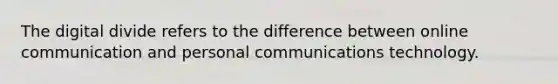 The digital divide refers to the difference between online communication and personal communications technology.