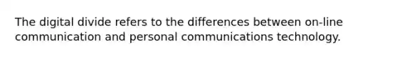 The digital divide refers to the differences between on-line communication and personal communications technology.