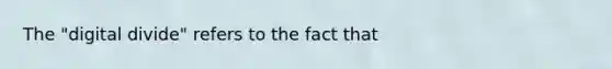 The "digital divide" refers to the fact that