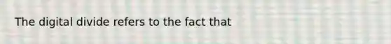 The digital divide refers to the fact that