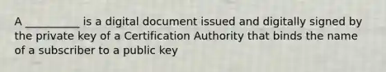 A __________ is a digital document issued and digitally signed by the private key of a Certification Authority that binds the name of a subscriber to a public key