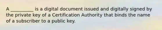 A __________ is a digital document issued and digitally signed by the private key of a Certification Authority that binds the name of a subscriber to a public key.