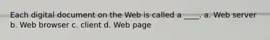 Each digital document on the Web is called a ____. a. ​Web server b. ​Web browser c. ​client d. ​Web page