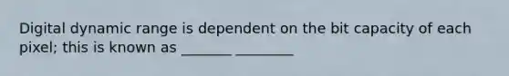 Digital dynamic range is dependent on the bit capacity of each pixel; this is known as _______ ________